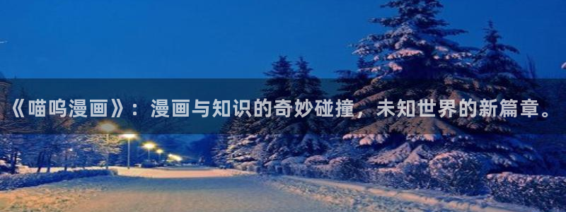 韩漫免费漫画免费观看网站：《喵呜漫画》：漫画与知识的奇妙碰撞，未知世界的新篇章。