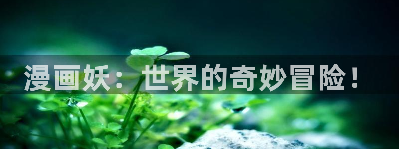 漫画韩漫免费软件：漫画妖：世界的奇妙冒险！