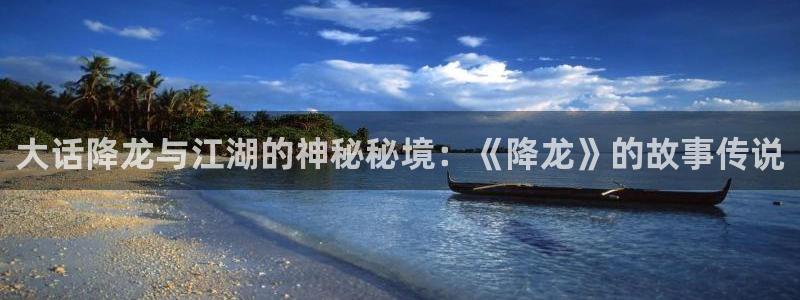 韩漫画免费观看漫画：大话降龙与江湖的神秘秘境：《降龙》的故事传说