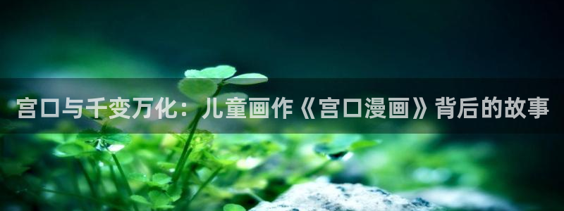 韩漫画完整免费阅读：宫口与千变万化：儿童画作《宫口漫画》背后的故事