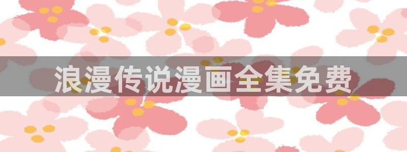 韩漫陷阱漫画：浪漫传说漫画全集免费