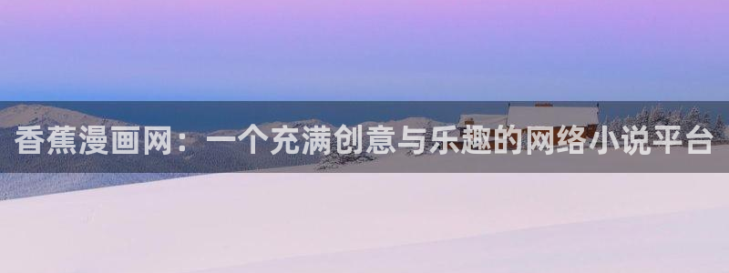 3d漫画下拉式免费韩漫阅读：香蕉漫画网：一个充满创意与乐趣的网络小说平台