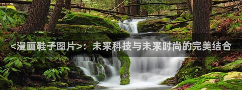 韩漫继mu与继jie漫画：<漫画鞋子图片>：未来科技与未来时尚的完美结合