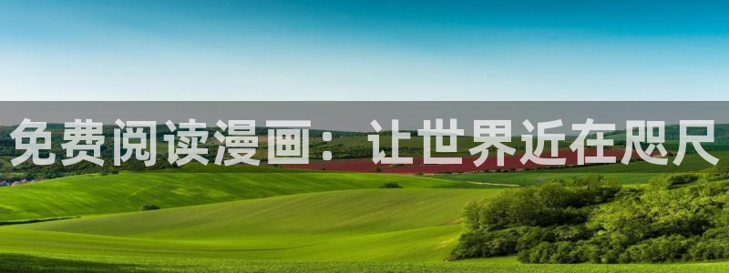 韩漫无删减免费动漫：免费阅读漫画：让世界近在咫尺