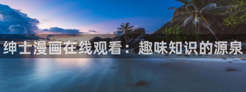 日韩漫画软件app：绅士漫画在线观看：趣味知识的源泉