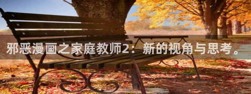 韩漫画全集完整免费：邪恶漫画之家庭教师2：新的视角与思考。
