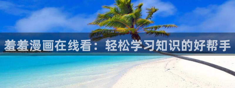 韩漫免费观看网页：羞羞漫画在线看：轻松学习知识的好帮手