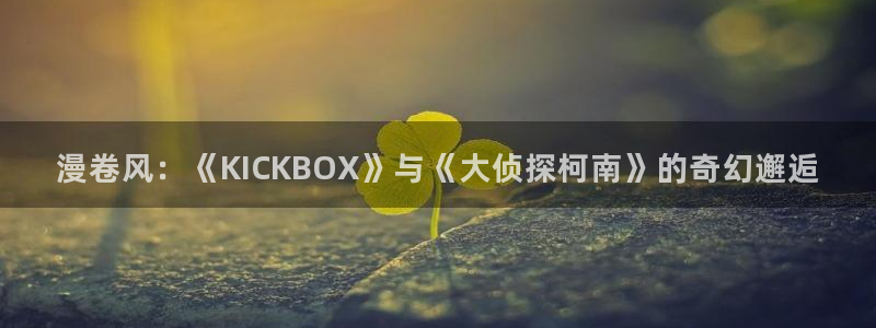 韩漫无删减版第一漫画在线：漫卷风：《KICKBOX》与《大侦探柯南》的奇幻邂逅